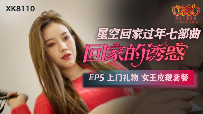 星空传媒回家过年七部曲EP5《回家的诱惑》上门礼物 女王皮鞭性爱套餐